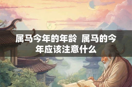 属马今年的年龄  属马的今年应该注意什么