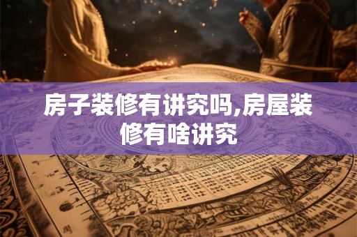 房子装修有讲究吗,房屋装修有啥讲究 房子装修有讲究吗,房屋装修有啥讲究