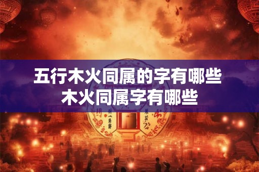 五行木火同属的字有哪些 木火同属字有哪些