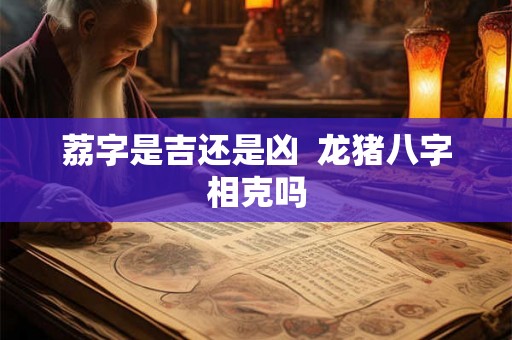 荔字是吉还是凶 龙猪八字相克吗 荔字是吉还是凶 龙猪八字相克吗
