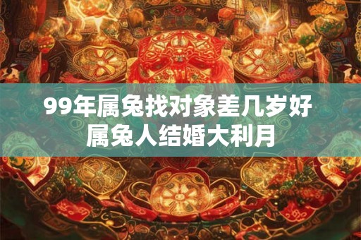 99年属兔找对象差几岁好 属兔人结婚大利月 99年属兔找对象差几岁好 属兔人结婚大利月