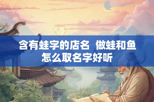 含有蛙字的店名 做蛙和鱼怎么取名字好听 含有蛙字的店名 做蛙和鱼怎么取名字好听