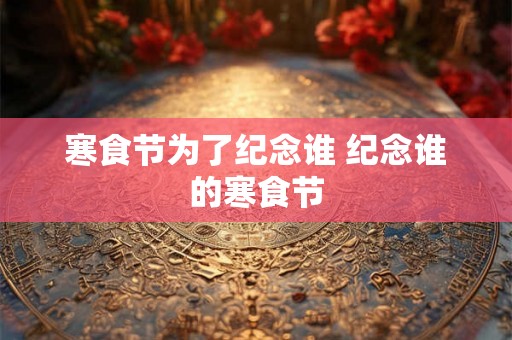 寒食节为了纪念谁 纪念谁的寒食节