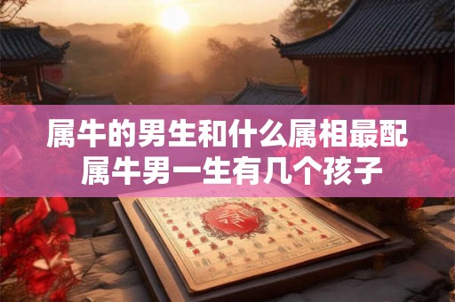 属牛的男生和什么属相最配 属牛男一生有几个孩子