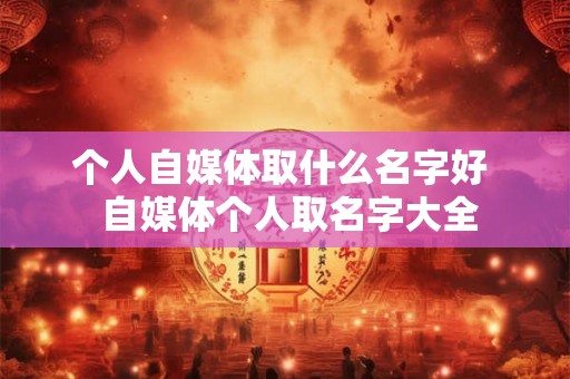 个人自媒体取什么名字好  自媒体个人取名字大全