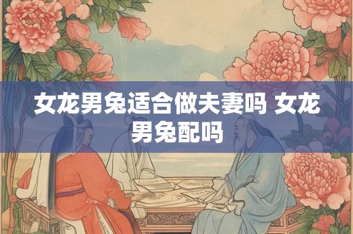 女龙男兔适合做夫妻吗 女龙男兔配吗