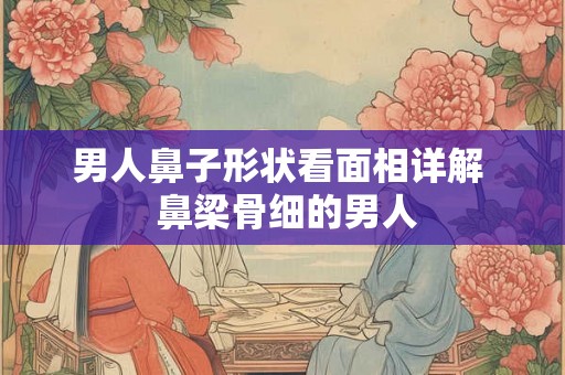 男人鼻子形状看面相详解 鼻梁骨细的男人 男人鼻子形状看面相详解 鼻梁骨细的男人