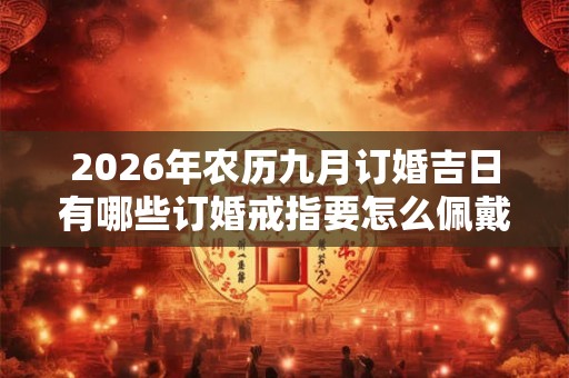 2026年农历九月订婚吉日有哪些订婚戒指要怎么佩戴 2026年农历九月订婚吉日有哪些订婚戒指要怎么佩戴