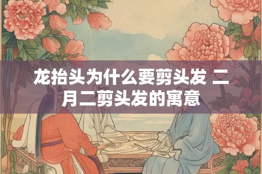龙抬头为什么要剪头发 二月二剪头发的寓意