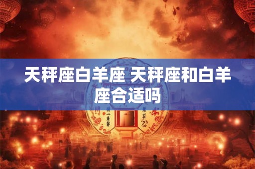 天秤座白羊座 天秤座和白羊座合适吗