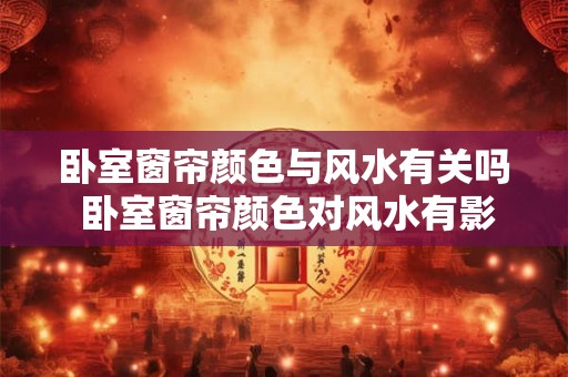 卧室窗帘颜色与风水有关吗 卧室窗帘颜色对风水有影响吗 卧室窗帘颜色与风水有关吗 卧室窗帘颜色对风水有影响吗
