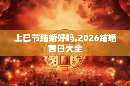 上巳节结婚好吗,2026结婚吉日大全 上巳节结婚好吗,2026结婚吉日大全