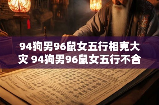 94狗男96鼠女五行相克大灾 94狗男96鼠女五行不合大灾