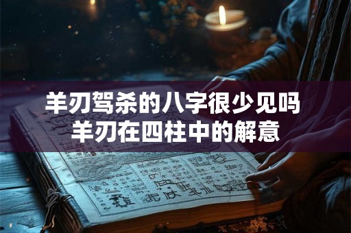 羊刃驾杀的八字很少见吗 羊刃在四柱中的解意