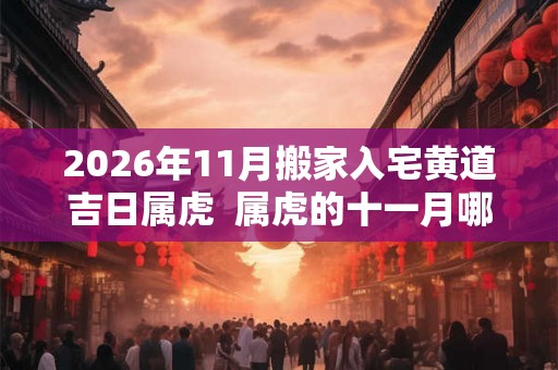 2026年11月搬家入宅黄道吉日属虎  属虎的十一月哪一天搬家好