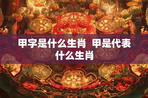 甲字是什么生肖  甲是代表什么生肖
