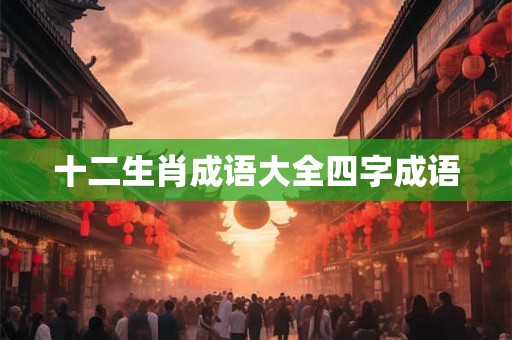 十二生肖成语大全四字成语 十二生肖成语大全四字成语