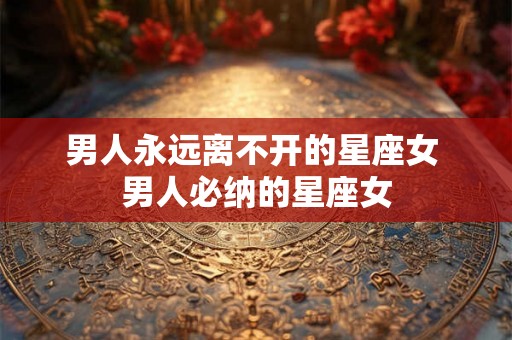 男人永远离不开的星座女 男人必纳的星座女