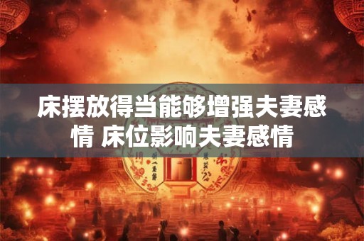 床摆放得当能够增强夫妻感情 床位影响夫妻感情