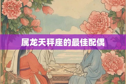 属龙天秤座的最佳配偶