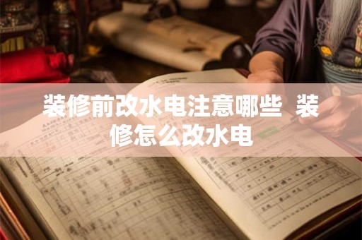 装修前改水电注意哪些  装修怎么改水电
