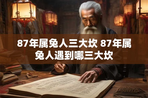 87年属兔人三大坎 87年属兔人遇到哪三大坎