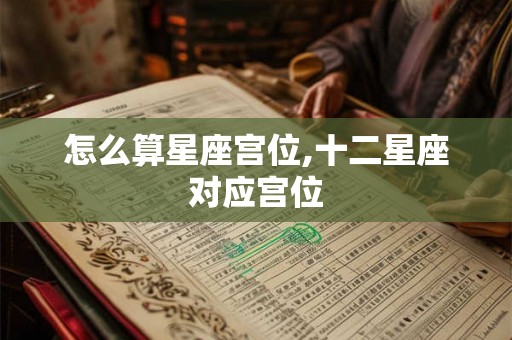 怎么算星座宫位,十二星座对应宫位