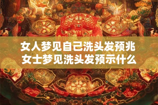 女人梦见自己洗头发预兆 女士梦见洗头发预示什么
