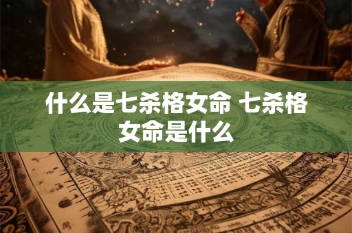 什么是七杀格女命 七杀格女命是什么