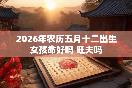 2026年农历五月十二出生女孩命好吗 旺夫吗