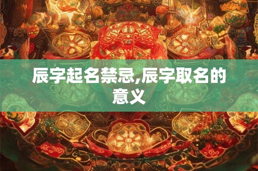 辰字起名禁忌,辰字取名的意义
