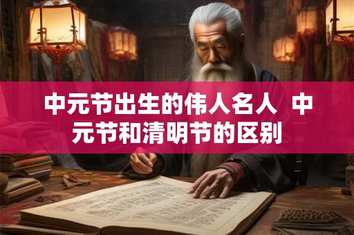 中元节出生的伟人名人  中元节和清明节的区别