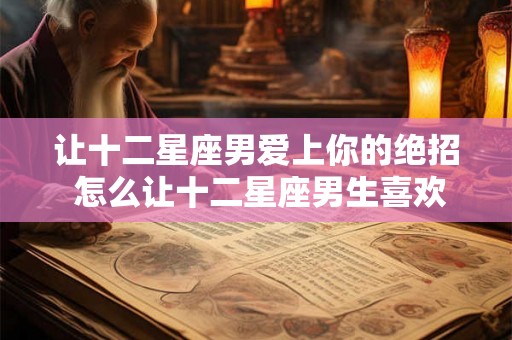让十二星座男爱上你的绝招 怎么让十二星座男生喜欢上你