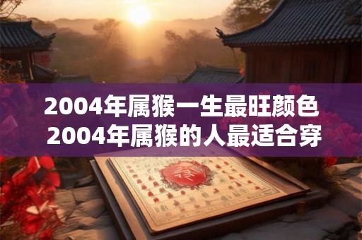 2004年属猴一生最旺颜色 2004年属猴的人最适合穿什么颜色衣服来招财旺运