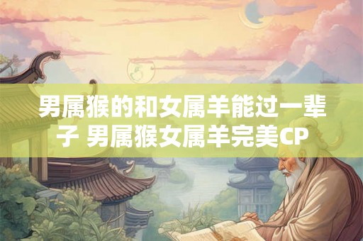 男属猴的和女属羊能过一辈子 男属猴女属羊完美CP