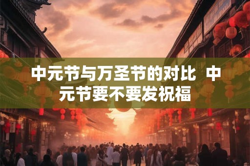 中元节与万圣节的对比  中元节要不要发祝福