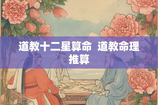 道教十二星算命  道教命理推算