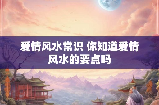 爱情风水常识 你知道爱情风水的要点吗