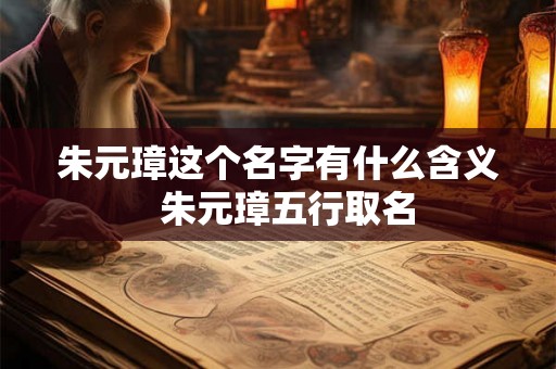 朱元璋这个名字有什么含义  朱元璋五行取名