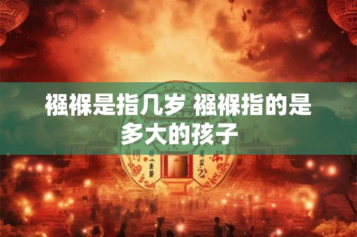 襁褓是指几岁 襁褓指的是多大的孩子 襁褓是指几岁 襁褓指的是多大的孩子