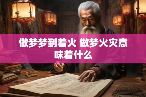 做梦梦到着火 做梦火灾意味着什么