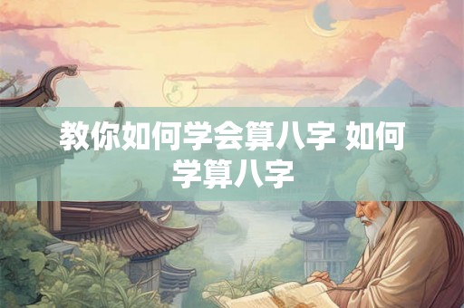 教你如何学会算八字 如何学算八字 教你如何学会算八字 如何学算八字