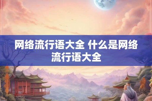 网络流行语大全 什么是网络流行语大全