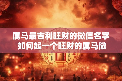 属马最吉利旺财的微信名字 如何起一个旺财的属马微信名