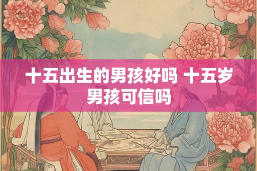 十五出生的男孩好吗 十五岁男孩可信吗