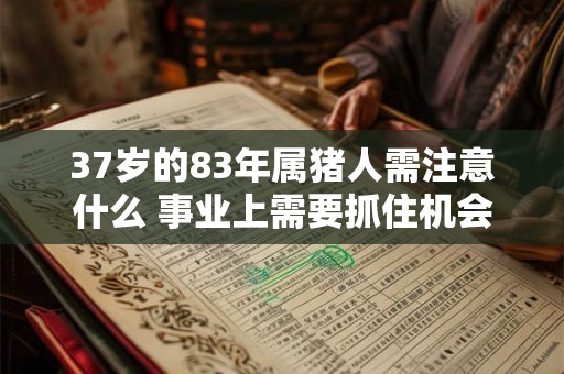 37岁的83年属猪人需注意什么 事业上需要抓住机会 37岁的83年属猪人需注意什么 事业上需要抓住机会