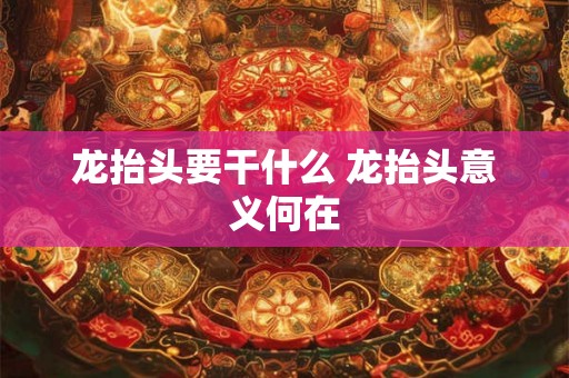 龙抬头要干什么 龙抬头意义何在