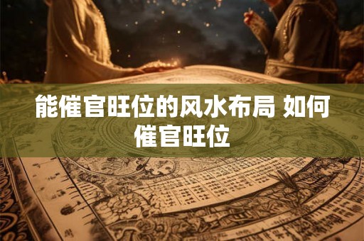能催官旺位的风水布局 如何催官旺位