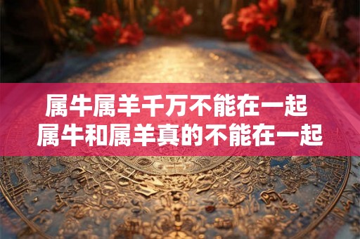 属牛属羊千万不能在一起 属牛和属羊真的不能在一起吗