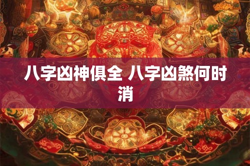 八字凶神俱全 八字凶煞何时消 八字凶神俱全 八字凶煞何时消